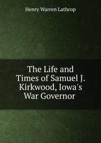 The Life and Times of Samuel J. Kirkwood, Iowa's War Governor .