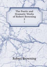 The Poetic and Dramatic Works of Robert Browning. 2