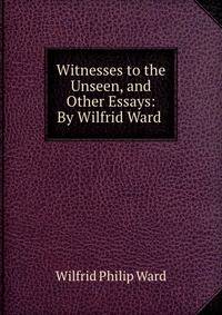Witnesses to the Unseen, and Other Essays: By Wilfrid Ward