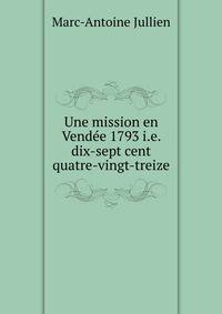 Une mission en Vendee 1793 i.e. dix-sept cent quatre-vingt-treize