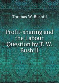 Profit-sharing and the Labour Question by T. W. Bushill
