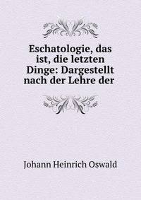 Eschatologie, das ist, die letzten Dinge: Dargestellt nach der Lehre der .