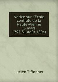 Notice sur l'?cole centrale de la Haute-Vienne (5 mars 1797-31 ao?t 1804)