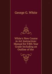 White's New Course in Art Instruction: Manual for Fifth Year Grade Including an Outline of the .