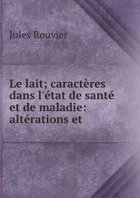 Le lait; caract?res dans l'?tat de sant? et de maladie: alt?rations et .