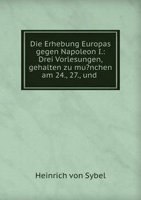 Die Erhebung Europas gegen Napoleon I.: Drei Vorlesungen, gehalten zu mu?nchen am 24., 27., und .