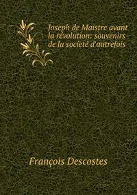Joseph de Maistre avant la r?volution: souvenirs de la soc?et? d'autrefois .