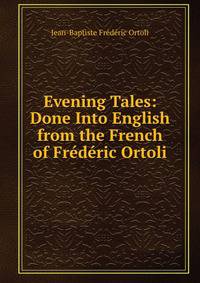 Evening Tales: Done Into English from the French of Frederic Ortoli