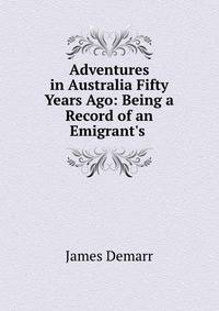 Adventures in Australia Fifty Years Ago: Being a Record of an Emigrant's .