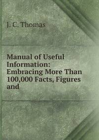 Manual of Useful Information: Embracing More Than 100,000 Facts, Figures and .