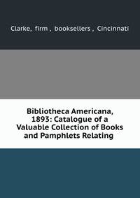 Bibliotheca Americana, 1893: Catalogue of a Valuable Collection of Books and Pamphlets Relating .