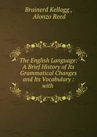 The English Language: A Brief History of Its Grammatical Changes and Its Vocabulary : with .