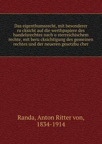 Das eigenthumsrecht, mit besonderer ru?cksicht auf die werthpapiere des handelsrechtes nach o?sterreichischem rechte, mit beru?cksichtigung des gemeinen rechtes und der neueren gesetzbu?cher