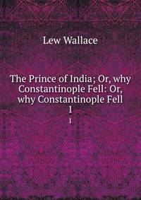 The Prince of India; Or, why Constantinople Fell: Or, why Constantinople Fell. 1