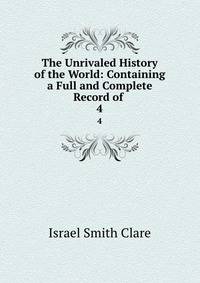 The Unrivaled History of the World: Containing a Full and Complete Record of .. 4