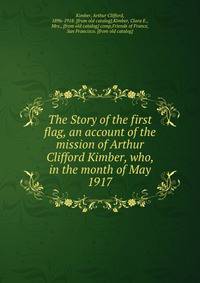 The Story of the first flag, an account of the mission of Arthur Clifford Kimber, who, in the month of May 1917