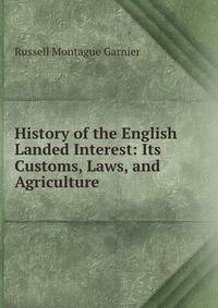History of the English Landed Interest: Its Customs, Laws, and Agriculture