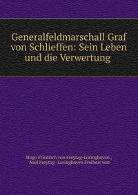 Generalfeldmarschall Graf von Schlieffen: Sein Leben und die Verwertung .