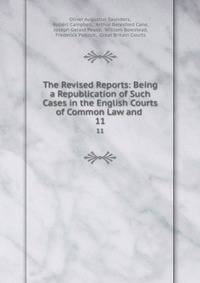 The Revised Reports: Being a Republication of Such Cases in the English Courts of Common Law and .. 11