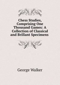 Chess Studies, Comprising One Thousand Games: A Collection of Classical and Brillant Specimens .
