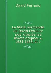 La Muse normande de David Ferrand: pub. d'apr?s les livrets originaux, 1625-1653, et l .