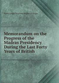 Memorandum on the Progress of the Madras Presidency During the Last Forty Years of British .