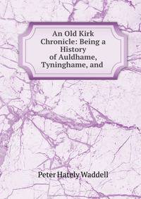 An Old Kirk Chronicle: Being a History of Auldhame, Tyninghame, and .