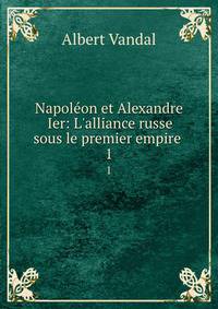 Napol?on et Alexandre Ier: L'alliance russe sous le premier empire .