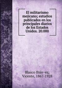 El militarismo mejicano; estudios publicados en los principales diarios de los Estados Unidos. 20.000
