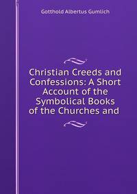 Christian Creeds and Confessions: A Short Account of the Symbolical Books of the Churches and .