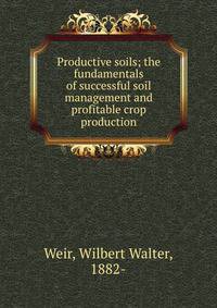 Productive soils; the fundamentals of successful soil management and profitable crop production