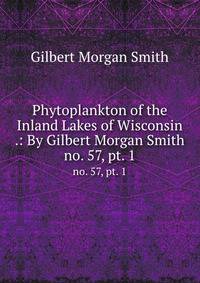 Phytoplankton of the Inland Lakes of Wisconsin .: By Gilbert Morgan Smith. no. 57, pt. 1