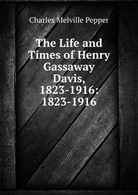 The Life and Times of Henry Gassaway Davis, 1823-1916: 1823-1916