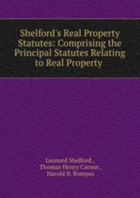 Shelford's Real Property Statutes: Comprising the Principal Statutes Relating to Real Property .