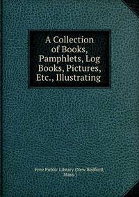A Collection of Books, Pamphlets, Log Books, Pictures, Etc., Illustrating .