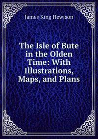 The Isle of Bute in the Olden Time: With Illustrations, Maps, and Plans