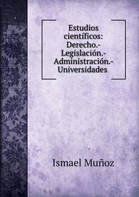 Estudios cientificos: Derecho.- Legislacion.- Administracion.- Universidades .