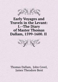 Early Voyages and Travels in the Levant: I.--The Diary of Master Thomas Dallam, 1599-1600. II .