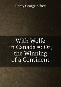 With Wolfe in Canada =: Or, the Winning of a Continent