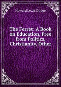 The Ferret: A Book on Education, Free from Politics, Christianity, Other .