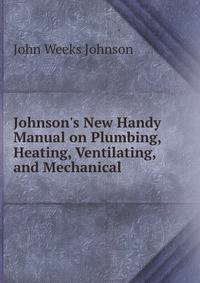 Johnson's New Handy Manual on Plumbing, Heating, Ventilating, and Mechanical .