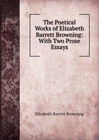 The Poetical Works of Elizabeth Barrett Browning: With Two Prose Essays