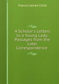 A Scholar's Letters to a Young Lady: Passages from the Later Correspondence .