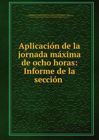 Aplicacion de la jornada maxima de ocho horas: Informe de la seccion .