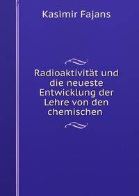 Radioaktivitat und die neueste Entwicklung der Lehre von den chemischen .