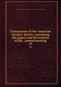 Transactions of the American Ceramic Society containing the papers and discussions of the . annual meeting. 19