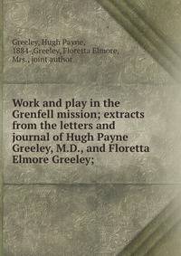 Work and play in the Grenfell mission; extracts from the letters and journal of Hugh Payne Greeley, M.D., and Floretta Elmore Greeley;