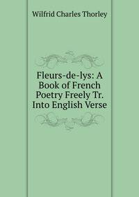 Fleurs-de-lys: A Book of French Poetry Freely Tr. Into English Verse