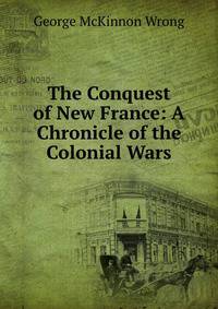 The Conquest of New France: A Chronicle of the Colonial Wars