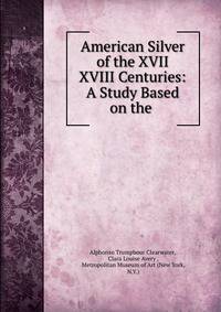 American Silver of the XVII &amp; XVIII Centuries: A Study Based on the .